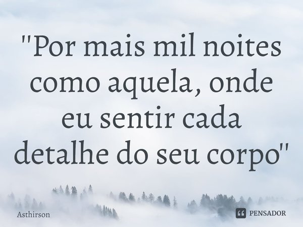 ⁠''Por mais mil noites como aquela, onde eu sentir cada detalhe do seu corpo''... Frase de Asthirson.