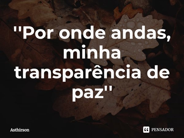 ⁠''Por onde andas, minha transparência de paz''... Frase de Asthirson.