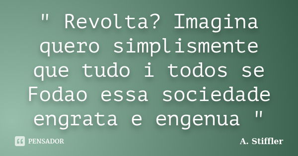 " Revolta? Imagina quero simplismente que tudo i todos se Fodao essa sociedade engrata e engenua "... Frase de A. Stiffler.