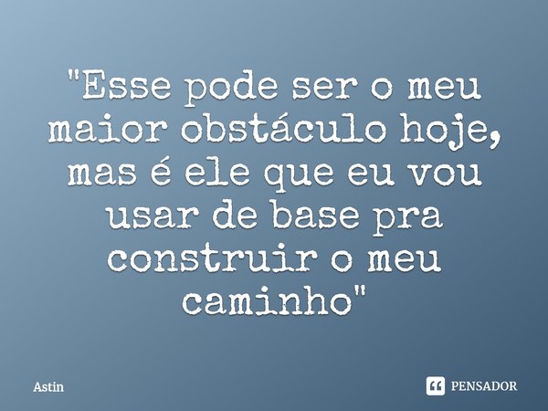 ⁠"Esse pode ser o meu maior obstáculo hoje, mas é ele que eu vou usar de base pra construir o meu caminho"... Frase de Astin.