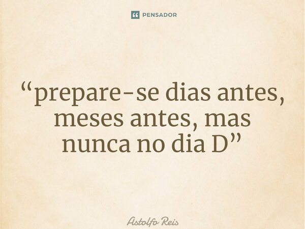 “⁠prepare-se dias antes, meses antes, mas nunca no dia D”... Frase de Astolfo Reis.