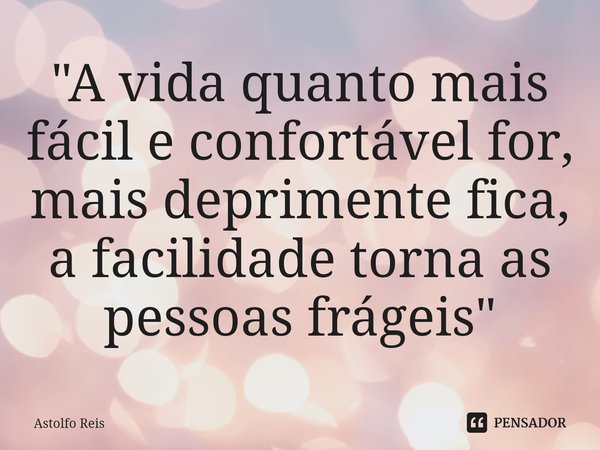 ⁠"A vida quanto mais fácil e confortável for, mais deprimente fica, a facilidade torna as pessoas frágeis"... Frase de Astolfo Reis.