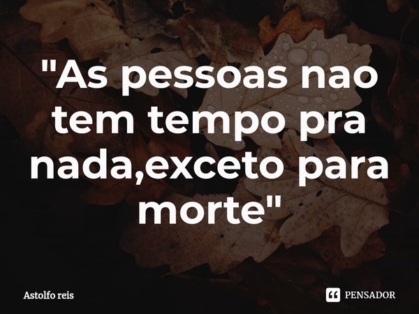 ⁠"As pessoas nao tem tempo pra nada,exceto para morte"... Frase de Astolfo Reis.