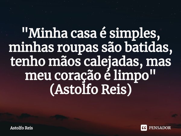 ⁠"Minha casa é simples, minhas roupas são batidas, tenho mãos calejadas, mas meu coração é limpo" (Astolfo Reis)... Frase de Astolfo Reis.