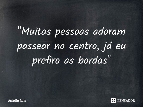 ⁠"Muitas pessoas adoram passear no centro, já eu prefiro as bordas"... Frase de Astolfo Reis.