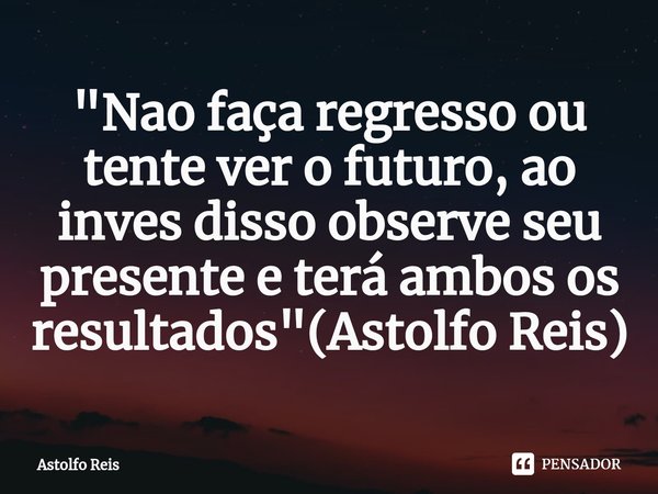 "Nao faça regresso ou tente ver o futuro⁠, ao inves disso observe seu presente e terá ambos os resultados"(Astolfo Reis)... Frase de Astolfo Reis.