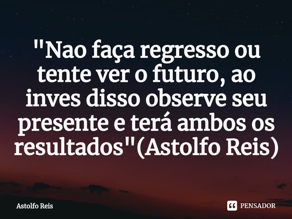 "Nao faça regresso ou tente ver o futuro⁠, ao inves disso observe seu presente e terá ambos os resultados"(Astolfo Reis)... Frase de Astolfo Reis.