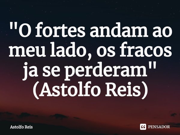 "⁠O fortes andam ao meu lado, os fracos ja se perderam" (Astolfo Reis)... Frase de Astolfo Reis.