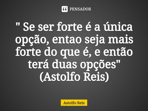 ⁠" Se ser forte é a única opção, entao seja mais forte do que é, e então terá duas opções" (Astolfo Reis)... Frase de Astolfo Reis.
