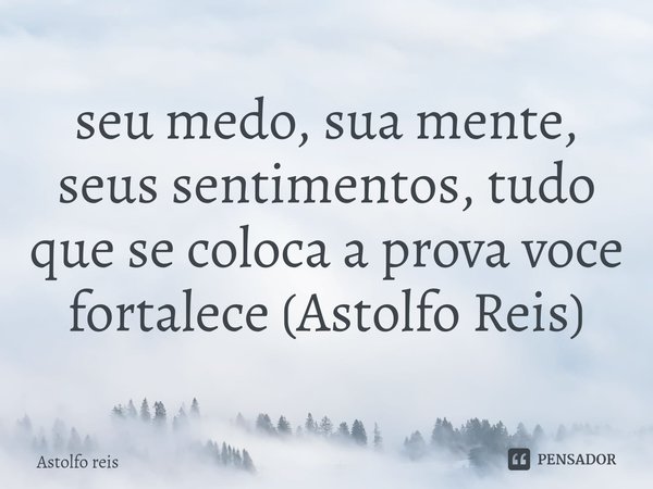 ⁠seu medo, sua mente, seus sentimentos, tudo que se coloca a prova voce fortalece (Astolfo Reis)... Frase de Astolfo Reis.