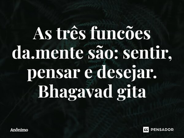As três funcões da.mente são: sentir, pensar e desejar. Bhagavad gita... Frase de Anônimo.