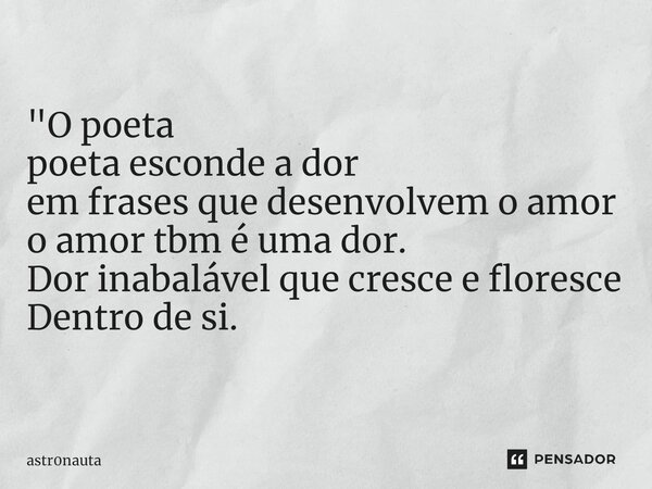 "O poeta poeta esconde a dor em frases que desenvolvem o amor o amor tbm é uma dor. Dor inabalável que cresce e floresce Dentro de si.... Frase de astr0nauta.