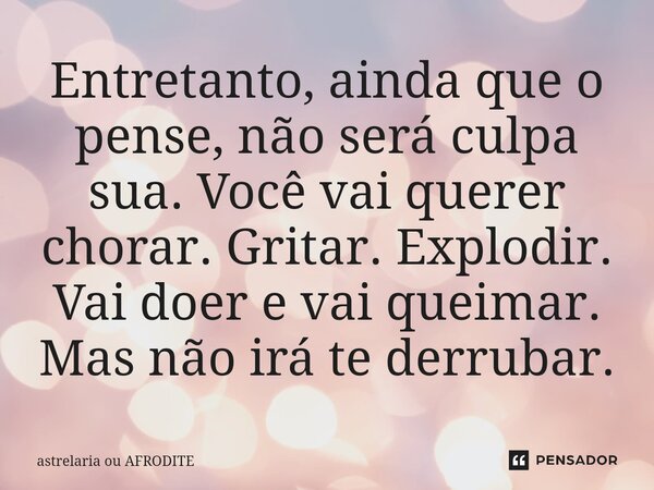 Entretanto, ainda que o pense, não será culpa sua. Você vai querer chorar. Gritar. Explodir. Vai doer e vai queimar. Mas não irá te derrubar.... Frase de Astrelaria ou AFRODITE.