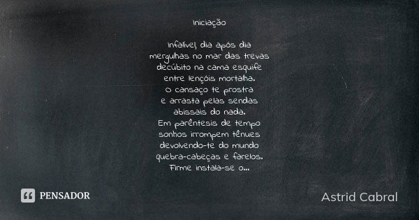 Iniciação Infalível, dia após dia
mergulhas no mar das trevas
decúbito na cama esquife
entre lençóis mortalha.
O cansaço te prostra
e arrasta pelas sendas
abiss... Frase de Astrid Cabral.