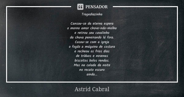 Tragediazinha Cansou-se da eterna espera
o morno amor chove-não-molha
e retirou seu cavalinho
da chuva peneirando lá fora.
Casou-se com a igreja
o fogão a máqui... Frase de Astrid Cabral.