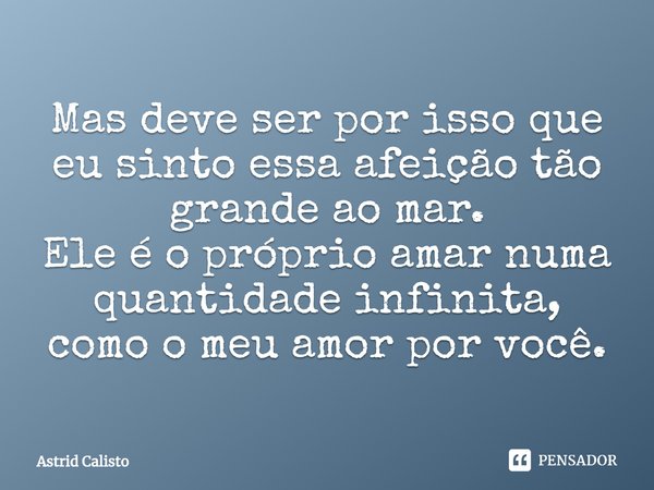 ⁠Mas deve ser por isso que eu sinto essa afeição tão grande ao mar.
Ele é o próprio amar numa quantidade infinita, como o meu amor por você.... Frase de Astrid Calisto.