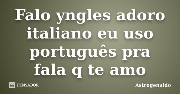 Falo yngles adoro italiano eu uso português pra fala q te amo... Frase de Astrogenaldo.
