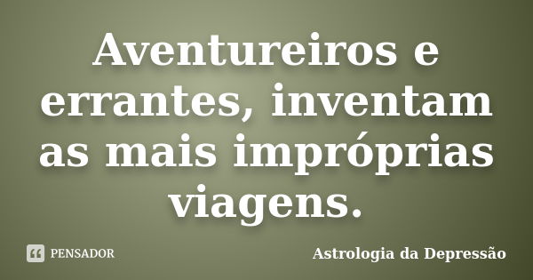 Aventureiros e errantes, inventam as mais impróprias viagens.... Frase de Astrologia da Depressão.