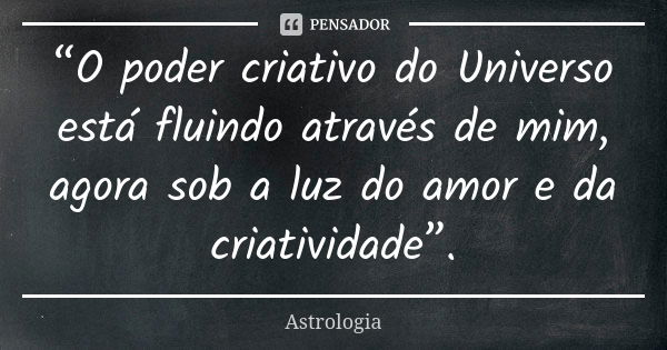 “O poder criativo do Universo está fluindo através de mim, agora sob a luz do amor e da criatividade”.... Frase de Astrologia.