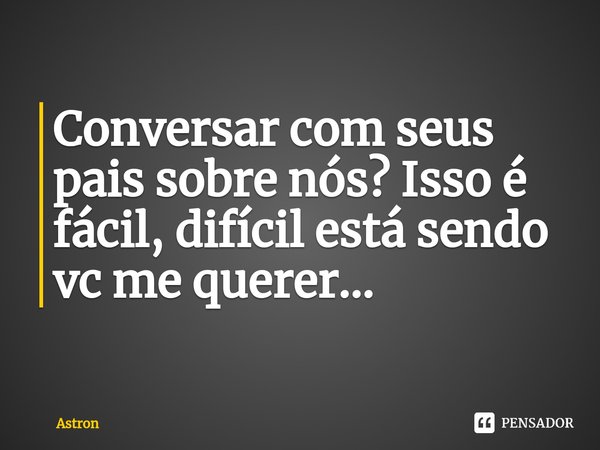 ⁠Conversar com seus pais sobre nós? Isso é fácil, difícil está sendo vc me querer...... Frase de Astron.