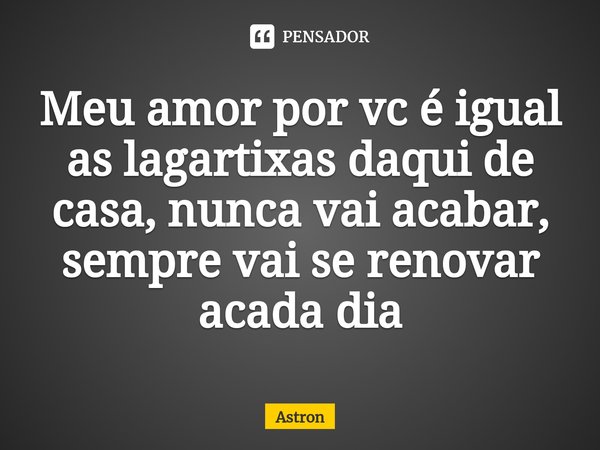 ⁠Meu amor por vc é igual as lagartixas daqui de casa, nunca vai acabar, sempre vai se renovar acada dia... Frase de Astron.