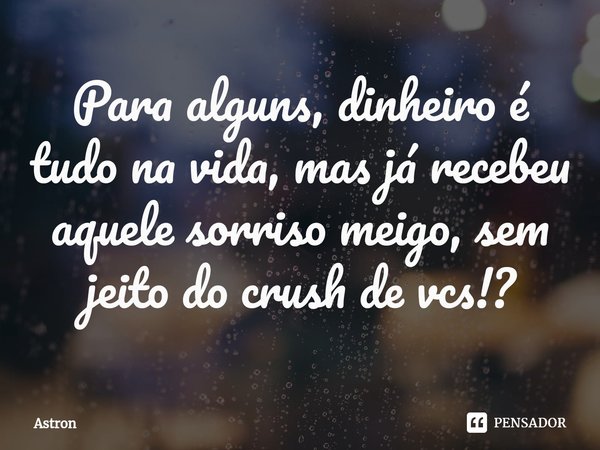 ⁠Para alguns, dinheiro é tudo na vida, mas já recebeu aquele sorriso meigo, sem jeito do crush de vcs!?... Frase de Astron.