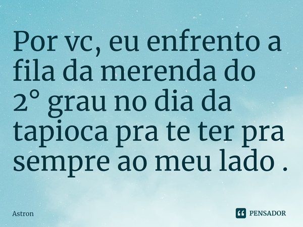 Por vc, eu enfrento a fila da merenda do 2° grau no dia da tapioca pra te ter pra sempre ao meu lado .... Frase de Astron.