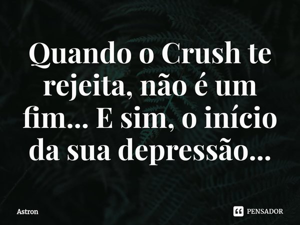 ⁠Quando o Crush te rejeita, não é um fim... E sim, o início da sua depressão...... Frase de Astron.