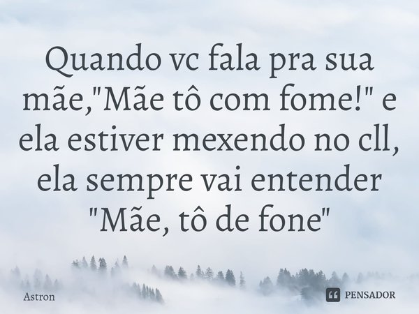 ⁠Quando vc fala pra sua mãe, "Mãe tô com fome!" e ela estiver mexendo no cll, ela sempre vai entender "Mãe, tô de fone"... Frase de Astron.