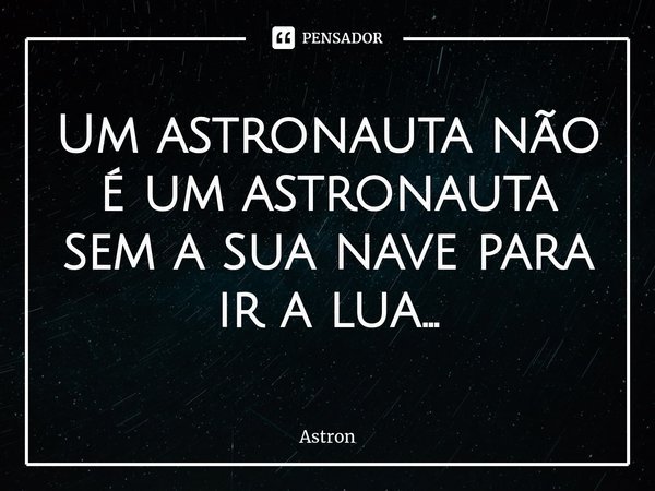 ⁠Um astronauta não é um astronauta sem a sua nave para ir a lua...... Frase de Astron.