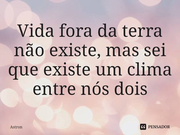 ⁠Vida fora da terra não existe, mas sei que existe um clima entre nós dois... Frase de Astron.