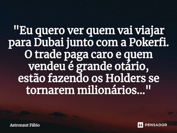 ⁠"Eu quero ver quem vai viajar para Dubai junto com a Pokerfi. O trade paga caro e quem vendeu é grande otário, estão fazendo os Holders se tornarem milion... Frase de Astronaut Fábio.