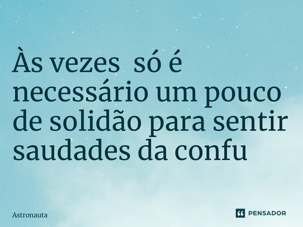 Às vezes só é necessário um pouco de solidão para sentir saudades da confusão ⁠... Frase de Astronauta.