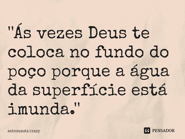 ⁠''Ás vezes Deus te coloca no fundo do poço porque a água da superfície está imunda.''... Frase de astronauta crazy.