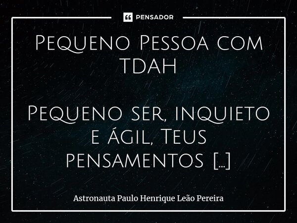 Pequeno Pessoa com TDAH Pequeno ser, inquieto e ágil, Teus pensamentos dançam como folhas ao vento. TDAH, um acrônimo que te envolve, Mas não te define por comp... Frase de Astronauta Paulo Henrique Leão Pereira.