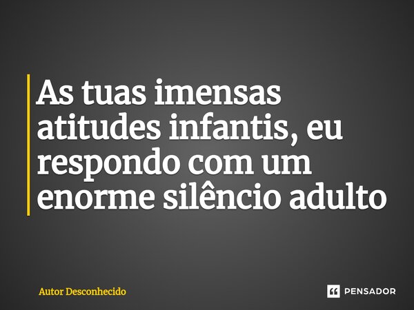 ⁠As tuas imensas atitudes infantis, eu respondo com um enorme silêncio adulto... Frase de Autor desconhecido.