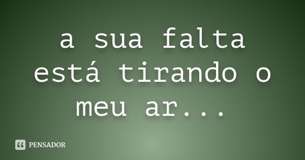 a sua falta está tirando o meu ar...