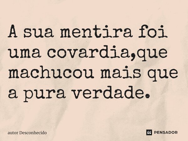 A sua mentira foi uma covardia,que machucou mais que a pura verdade.... Frase de Autor desconhecido.