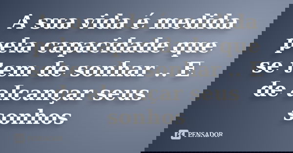 A sua vida é medida pela capacidade que se tem de sonhar .. E de alcançar seus sonhos