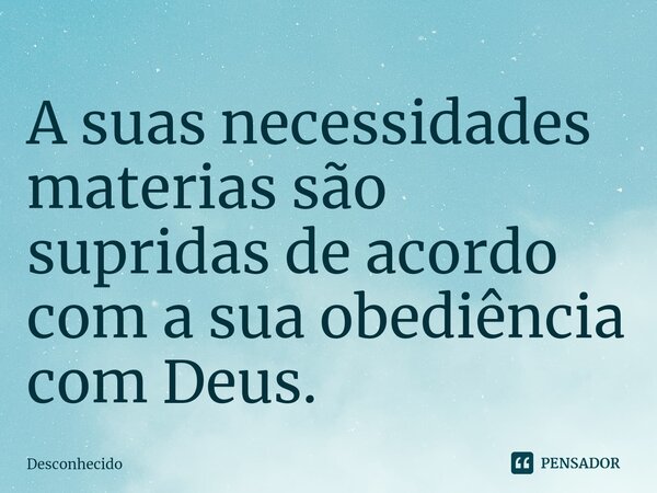 ⁠A suas necessidades materias são supridas de acordo com a sua obediência com Deus.