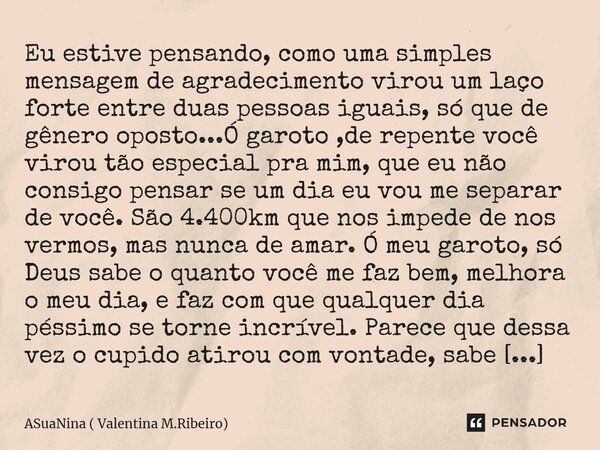 Eu estive pensando, como uma simples mensagem de agradecimento virou um laço forte entre duas pessoas iguais, só que de gênero oposto...Ó garoto ,de repente voc... Frase de ASuaNina ( Valentina M.Ribeiro).