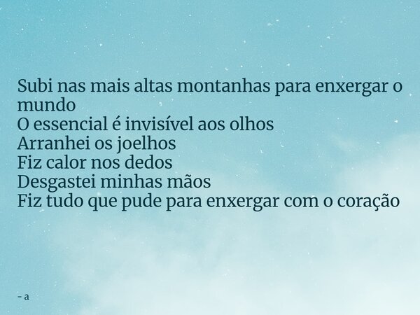 ⁠Subi nas mais altas montanhas para enxergar o mundo O essencial é invisível aos olhos Arranhei os joelhos Fiz calor nos dedos Desgastei minhas mãos Fiz tudo qu... Frase de a.