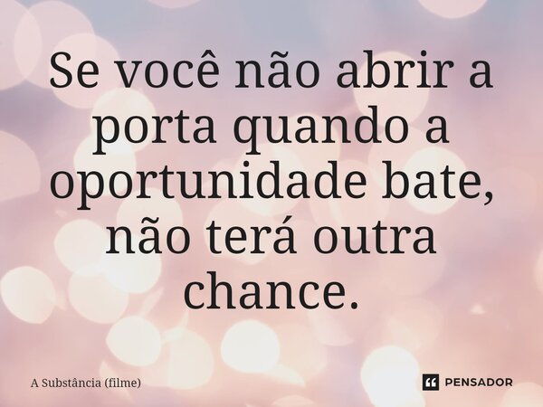 ⁠Se você não abrir a porta quando a oportunidade bate, não terá outra chance.... Frase de A Substância (filme).