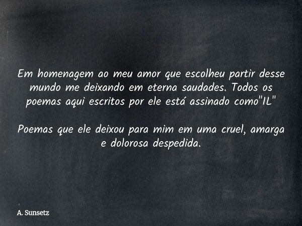 Em homenagem ao meu amor que escolheu partir desse mundo me deixando em eterna saudades. Todos os poemas aqui escritos por ele está assinado como "IL"... Frase de A. Sunsetz.