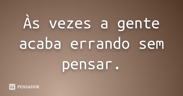 Às vezes a gente acaba errando sem pensar.