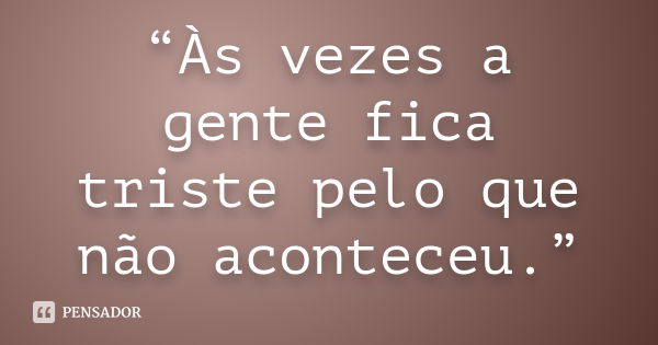 “Às vezes a gente fica triste pelo que não aconteceu.”