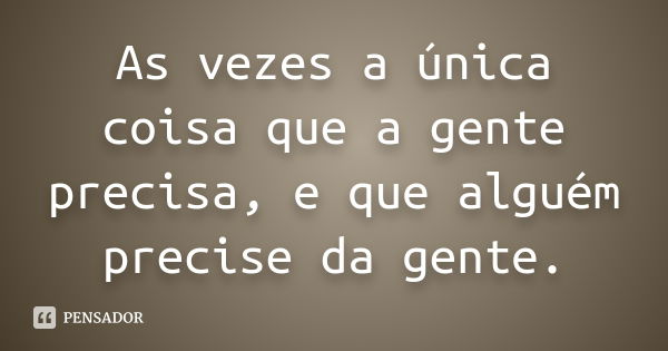 As vezes a única coisa que a gente precisa, e que alguém precise da gente.