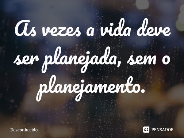 ⁠As vezes a vida deve ser planejada, sem o planejamento.