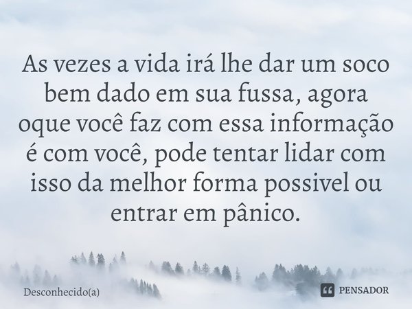 ⁠As vezes a vida irá lhe dar um soco bem dado em sua fussa, agora oque você faz com essa informação é com você, pode tentar lidar com isso da melhor forma possi... Frase de desconhecido(a).