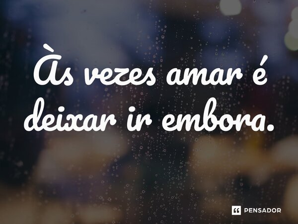 ⁠as vezes amar é deixar ir embora.
